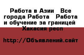 Работа в Азии - Все города Работа » Работа и обучение за границей   . Хакасия респ.